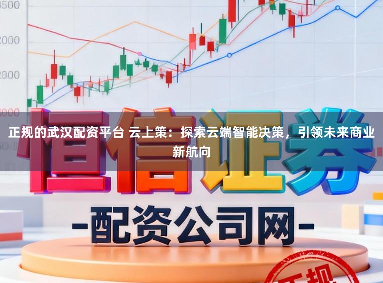 正规的武汉配资平台 云上策：探索云端智能决策，引领未来商业新航向