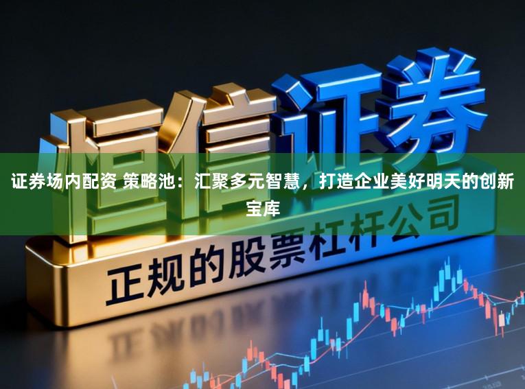 证券场内配资 策略池：汇聚多元智慧，打造企业美好明天的创新宝库