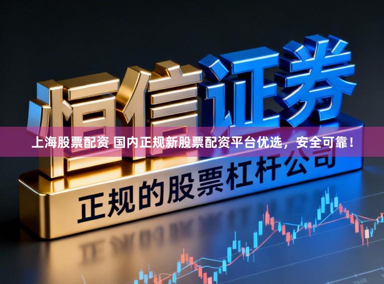 上海股票配资 国内正规新股票配资平台优选，安全可靠！