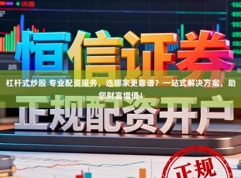 杠杆式炒股 专业配资服务，选哪家更靠谱？一站式解决方案，助您财富增值！