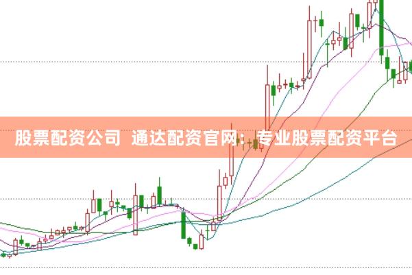 股票配资公司  通达配资官网：专业股票配资平台