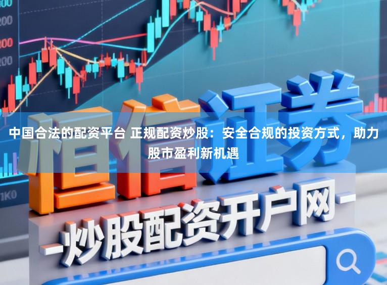 中国合法的配资平台 正规配资炒股：安全合规的投资方式，助力股市盈利新机遇