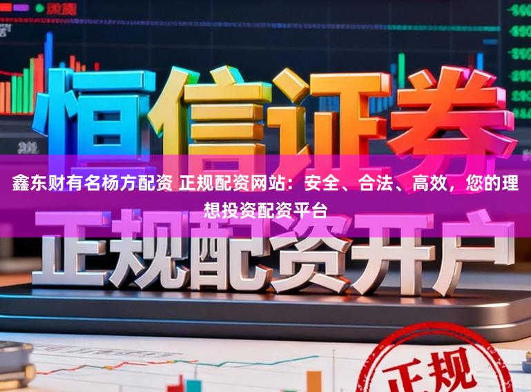 鑫东财有名杨方配资 正规配资网站：安全、合法、高效，您的理想投资配资平台
