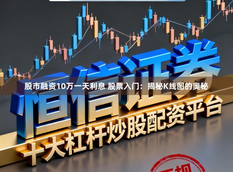 股市融资10万一天利息 股票入门：揭秘K线图的奥秘