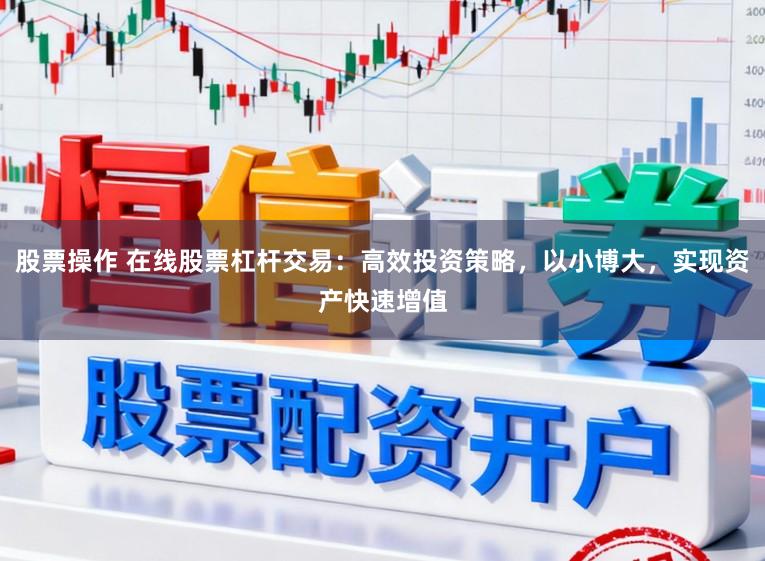 股票操作 在线股票杠杆交易：高效投资策略，以小博大，实现资产快速增值