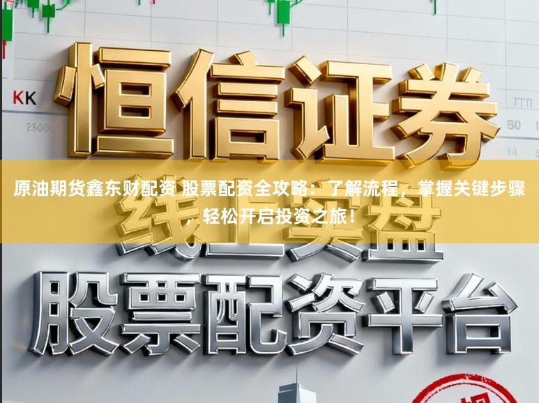 原油期货鑫东财配资 股票配资全攻略：了解流程，掌握关键步骤，轻松开启投资之旅！