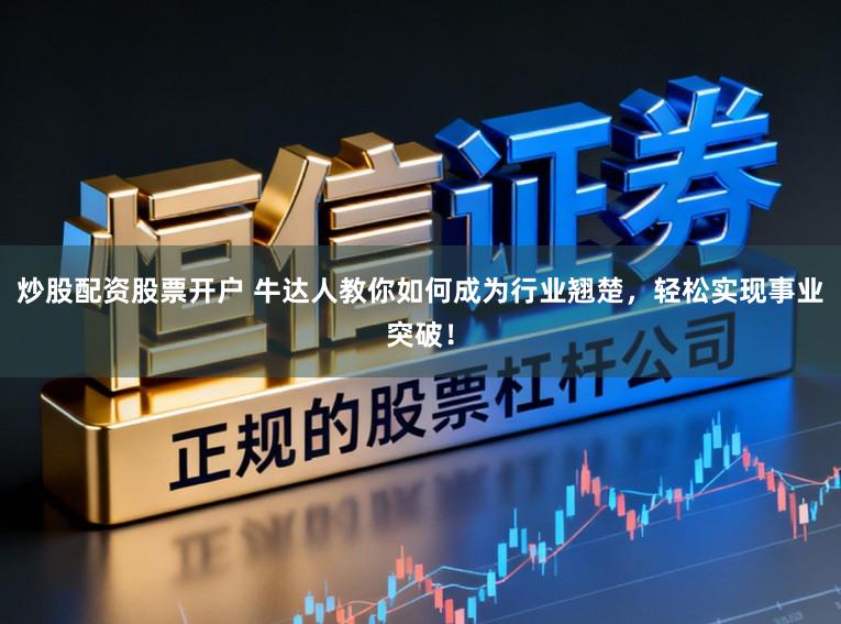 炒股配资股票开户 牛达人教你如何成为行业翘楚，轻松实现事业突破！