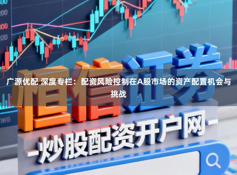 广源优配 深度专栏：配资风险控制在A股市场的资产配置机会与挑战