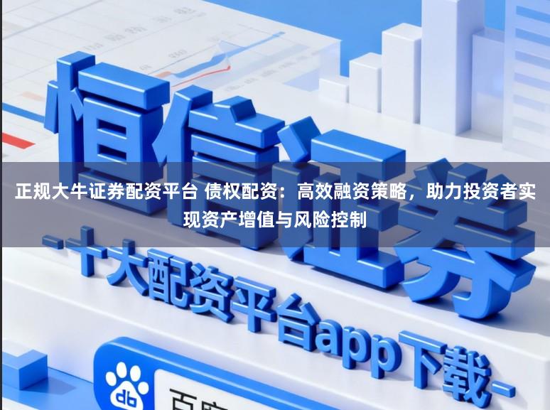 正规大牛证券配资平台 债权配资：高效融资策略，助力投资者实现资产增值与风险控制