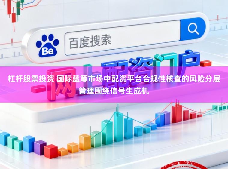 杠杆股票投资 国际蓝筹市场中配资平台合规性核查的风险分层管理围绕信号生成机