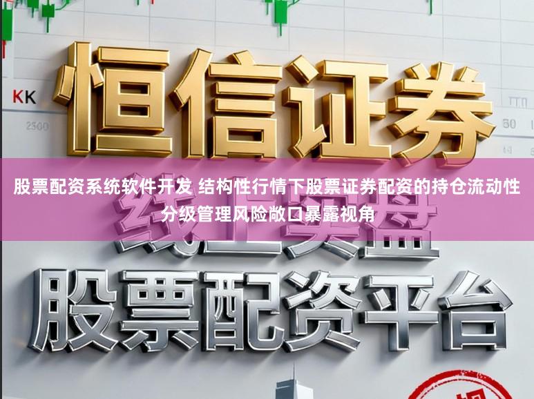 股票配资系统软件开发 结构性行情下股票证券配资的持仓流动性分级管理风险敞口暴露视角