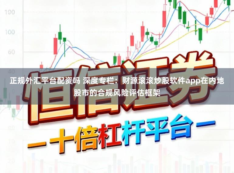 正规外汇平台配资吗 深度专栏：财源滚滚炒股软件app在内地股市的合规风险评估框架