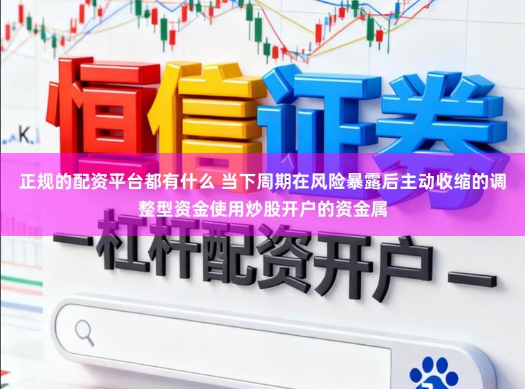 正规的配资平台都有什么 当下周期在风险暴露后主动收缩的调整型资金使用炒股开户的资金属