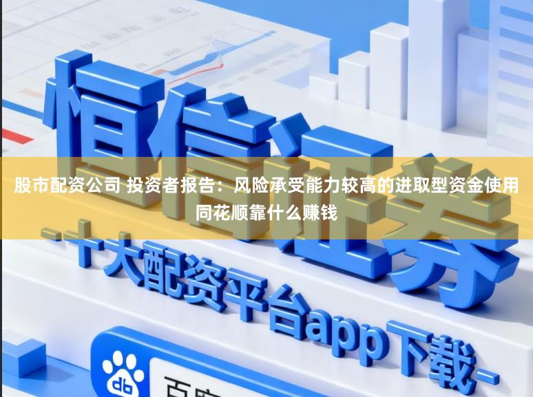 股市配资公司 投资者报告：风险承受能力较高的进取型资金使用同花顺靠什么赚钱