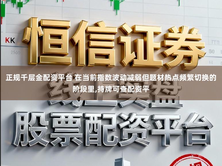 正规千层金配资平台 在当前指数波动减弱但题材热点频繁切换的阶段里,持牌可查配资平