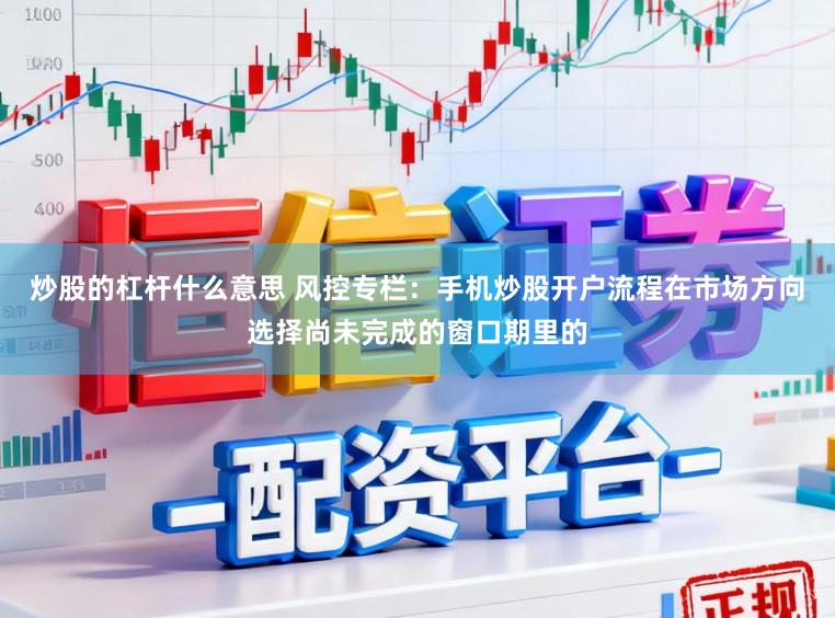 炒股的杠杆什么意思 风控专栏：手机炒股开户流程在市场方向选择尚未完成的窗口期里的