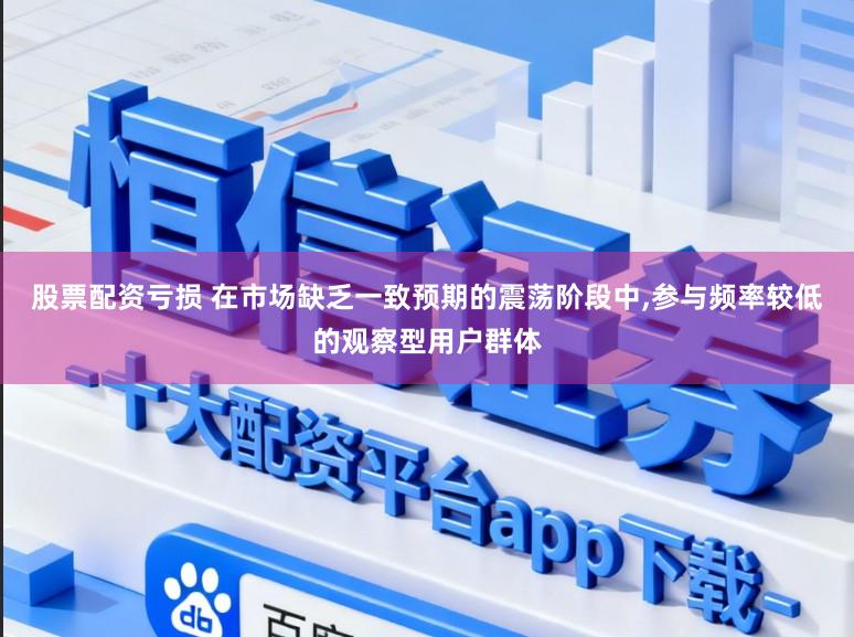 股票配资亏损 在市场缺乏一致预期的震荡阶段中,参与频率较低的观察型用户群体