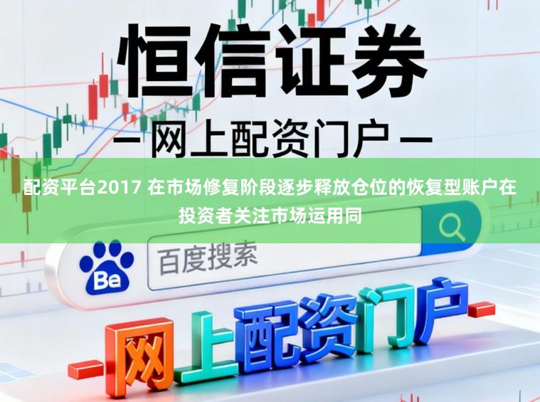 配资平台2017 在市场修复阶段逐步释放仓位的恢复型账户在投资者关注市场运用同