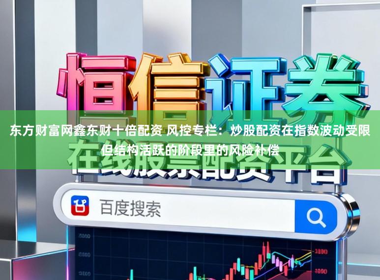 东方财富网鑫东财十倍配资 风控专栏：炒股配资在指数波动受限但结构活跃的阶段里的风险补偿