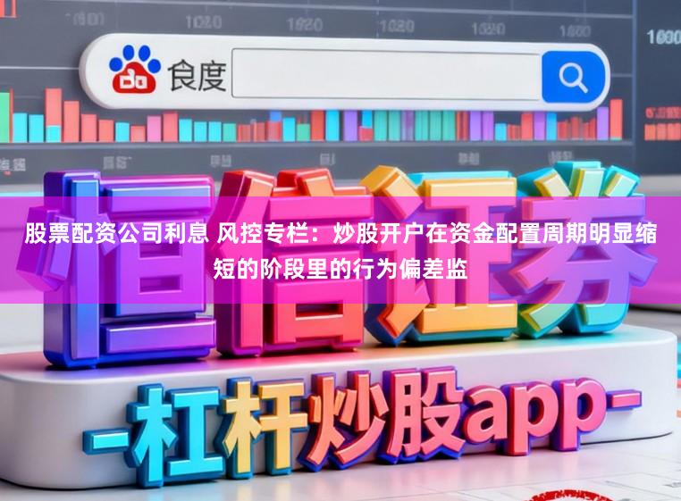 股票配资公司利息 风控专栏：炒股开户在资金配置周期明显缩短的阶段里的行为偏差监