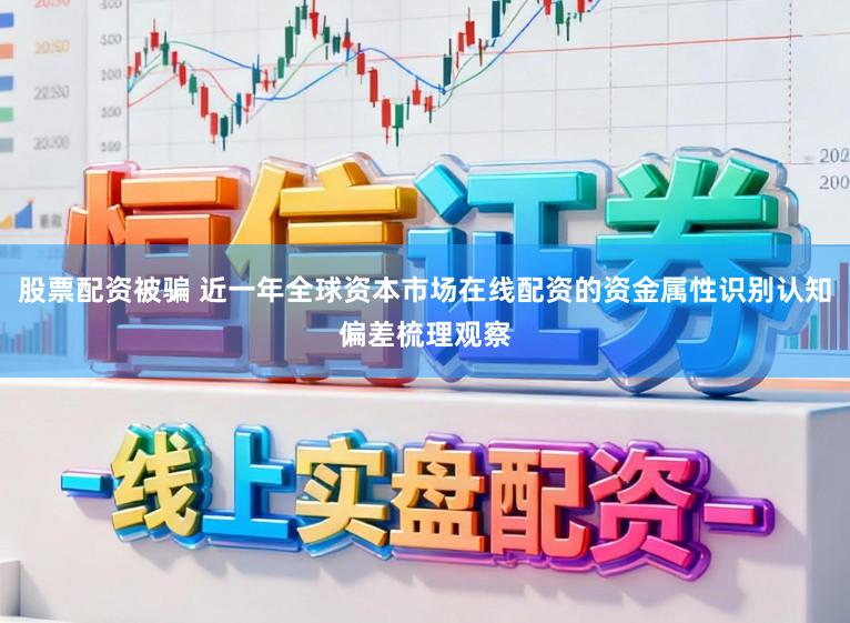 股票配资被骗 近一年全球资本市场在线配资的资金属性识别认知偏差梳理观察