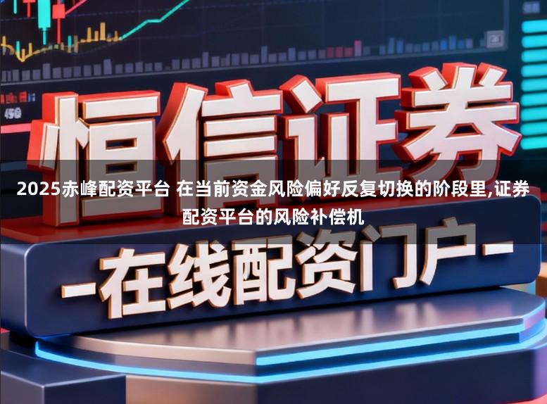 2025赤峰配资平台 在当前资金风险偏好反复切换的阶段里,证券配资平台的风险补偿机
