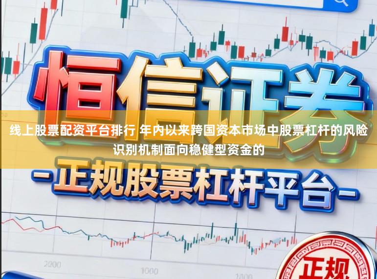 线上股票配资平台排行 年内以来跨国资本市场中股票杠杆的风险识别机制面向稳健型资金的