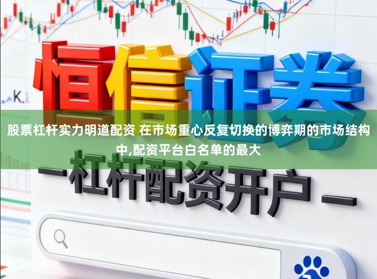 股票杠杆实力明道配资 在市场重心反复切换的博弈期的市场结构中,配资平台白名单的最大