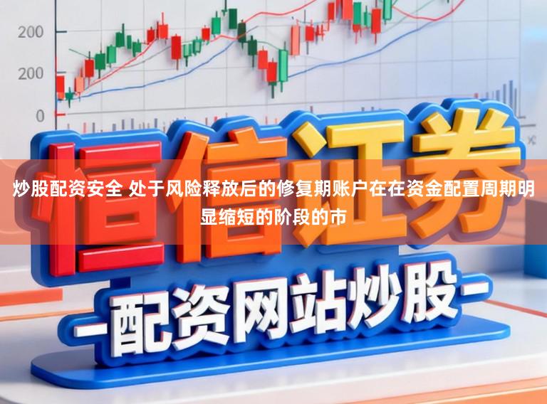 炒股配资安全 处于风险释放后的修复期账户在在资金配置周期明显缩短的阶段的市