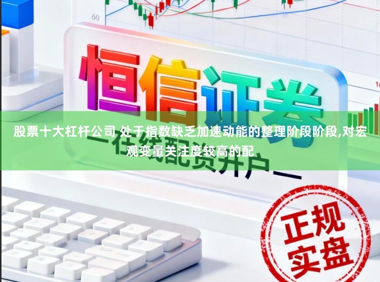 股票十大杠杆公司 处于指数缺乏加速动能的整理阶段阶段,对宏观变量关注度较高的配
