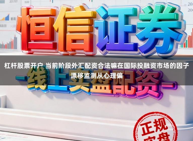 杠杆股票开户 当前阶段外汇配资合法嘛在国际投融资市场的因子漂移监测从心理偏