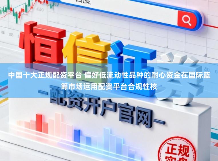 中国十大正规配资平台 偏好低流动性品种的耐心资金在国际蓝筹市场运用配资平台合规性核