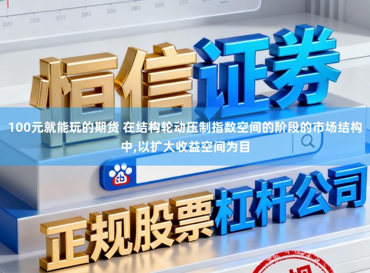 100元就能玩的期货 在结构轮动压制指数空间的阶段的市场结构中,以扩大收益空间为目