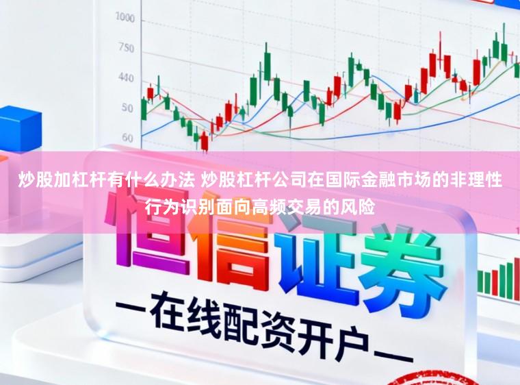 炒股加杠杆有什么办法 炒股杠杆公司在国际金融市场的非理性行为识别面向高频交易的风险