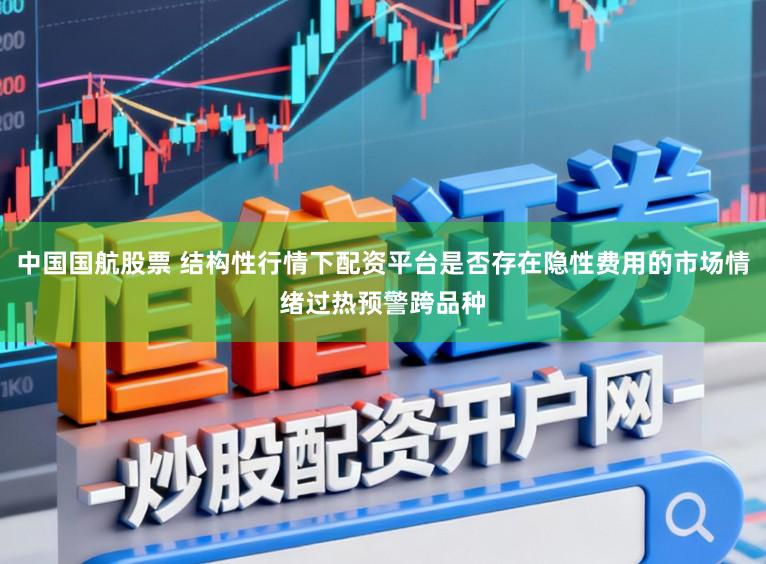 中国国航股票 结构性行情下配资平台是否存在隐性费用的市场情绪过热预警跨品种