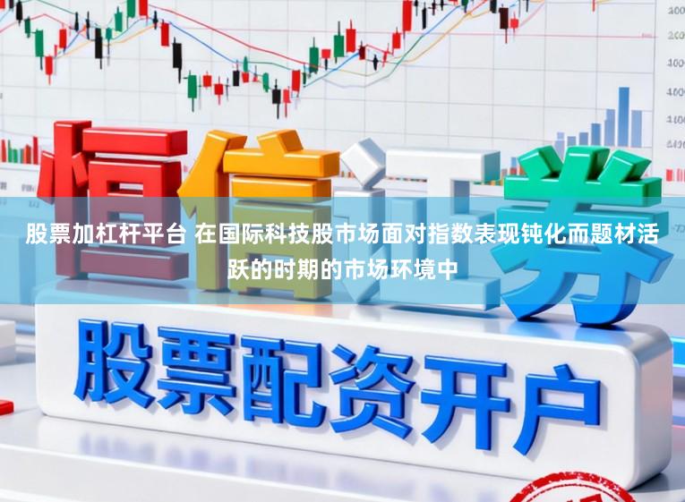 股票加杠杆平台 在国际科技股市场面对指数表现钝化而题材活跃的时期的市场环境中
