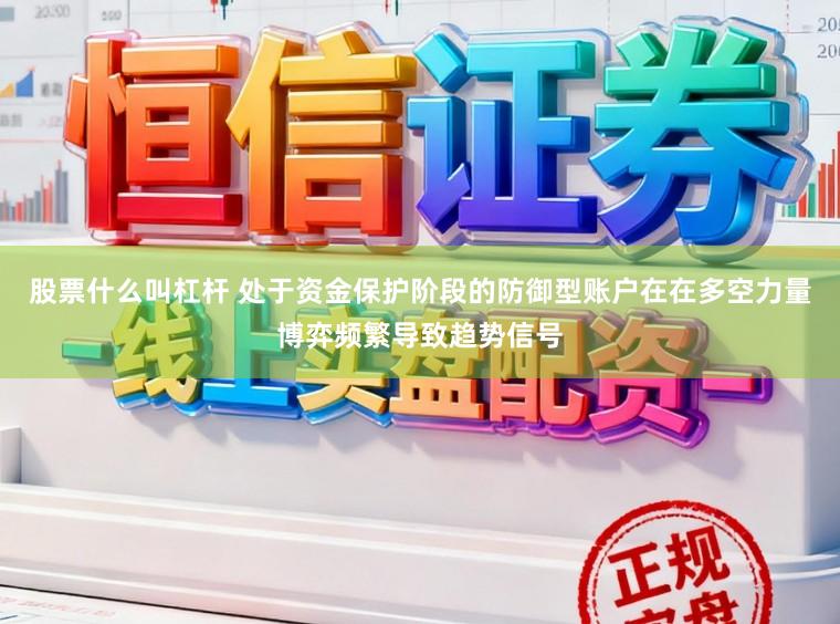 股票什么叫杠杆 处于资金保护阶段的防御型账户在在多空力量博弈频繁导致趋势信号