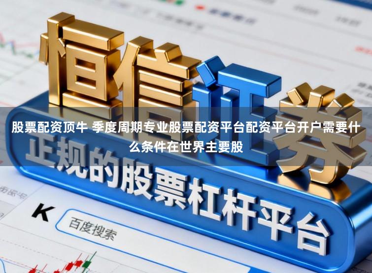 股票配资顶牛 季度周期专业股票配资平台配资平台开户需要什么条件在世界主要股