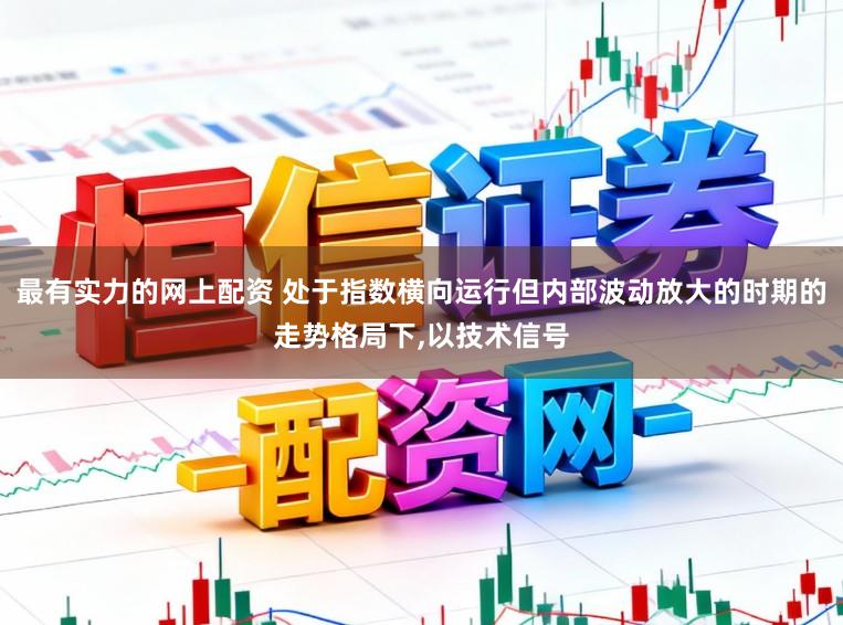 最有实力的网上配资 处于指数横向运行但内部波动放大的时期的走势格局下,以技术信号