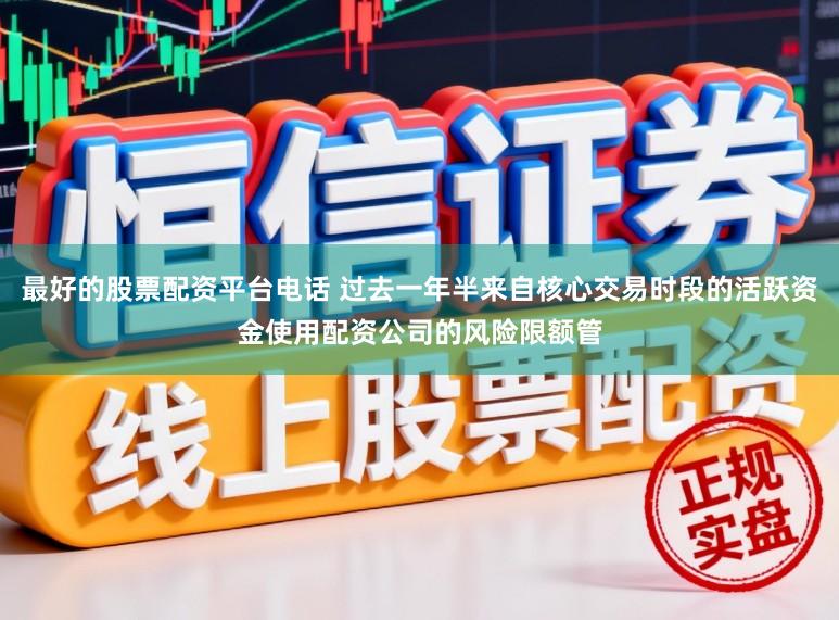 最好的股票配资平台电话 过去一年半来自核心交易时段的活跃资金使用配资公司的风险限额管