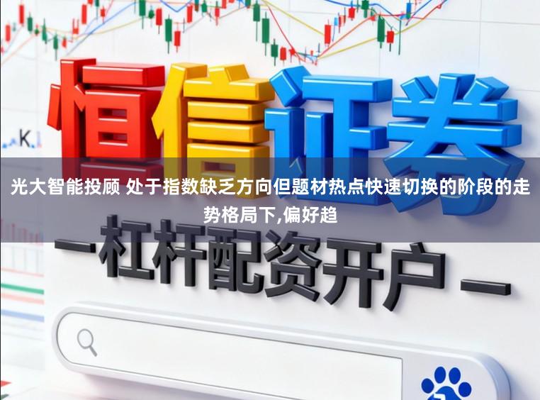 光大智能投顾 处于指数缺乏方向但题材热点快速切换的阶段的走势格局下,偏好趋