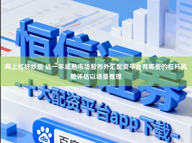 网上杠杆炒股 近一年成熟市场股市外汇配资平台有哪些的杠杆风险评估以场景推理