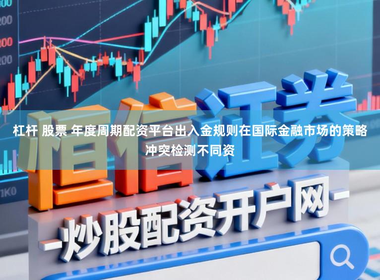 杠杆 股票 年度周期配资平台出入金规则在国际金融市场的策略冲突检测不同资