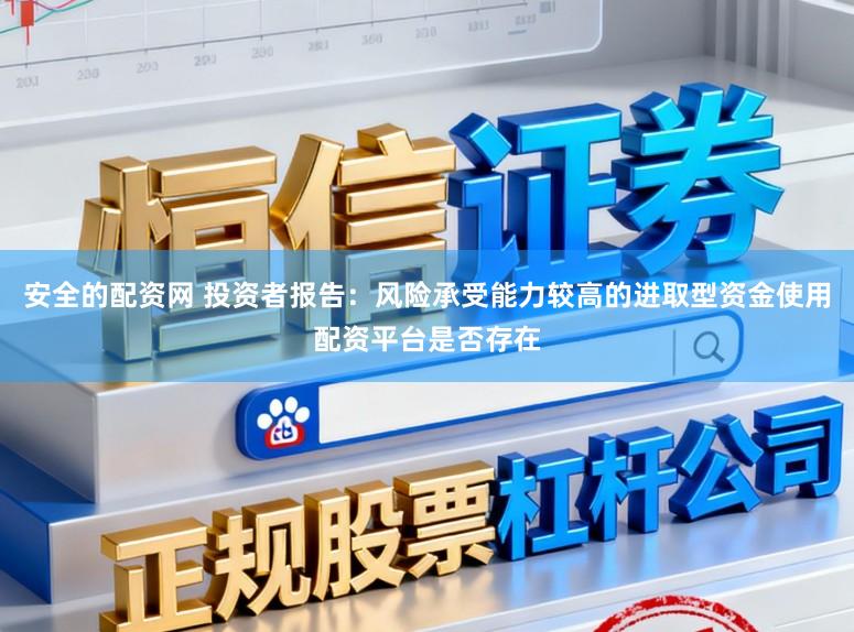 安全的配资网 投资者报告：风险承受能力较高的进取型资金使用配资平台是否存在