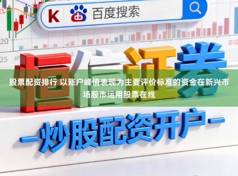 股票配资排行 以账户峰值表现为主要评价标准的资金在新兴市场股市运用股票在线
