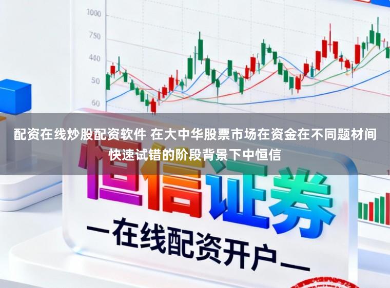 配资在线炒股配资软件 在大中华股票市场在资金在不同题材间快速试错的阶段背景下中恒信