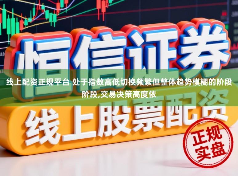 线上配资正规平台 处于指数高低切换频繁但整体趋势模糊的阶段阶段,交易决策高度依