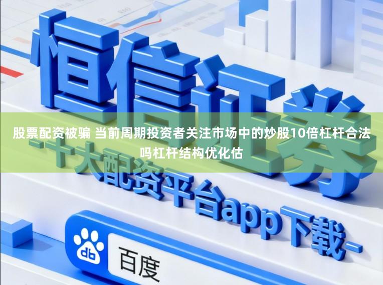 股票配资被骗 当前周期投资者关注市场中的炒股10倍杠杆合法吗杠杆结构优化估