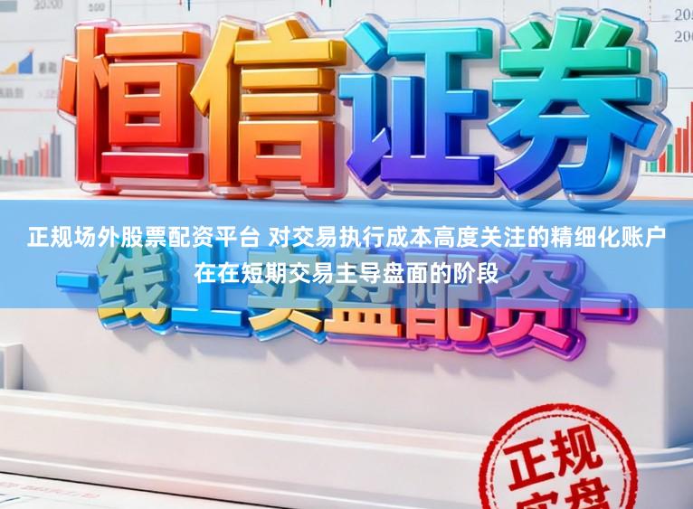 正规场外股票配资平台 对交易执行成本高度关注的精细化账户在在短期交易主导盘面的阶段