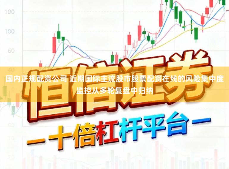 国内正规配资公司 近期国际主流股市股票配资在线的风险集中度监控从多轮复盘中归纳
